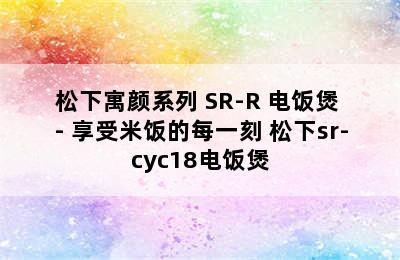 松下寓颜系列 SR-R 电饭煲 - 享受米饭的每一刻 松下sr-cyc18电饭煲